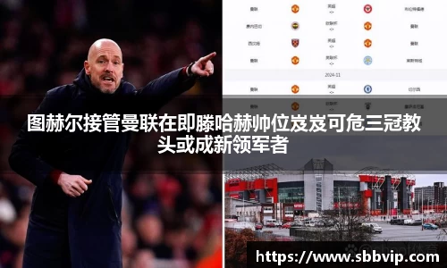 图赫尔接管曼联在即滕哈赫帅位岌岌可危三冠教头或成新领军者