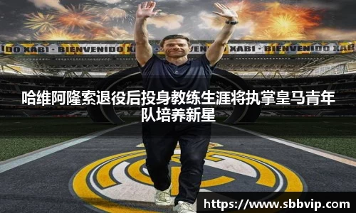哈维阿隆索退役后投身教练生涯将执掌皇马青年队培养新星
