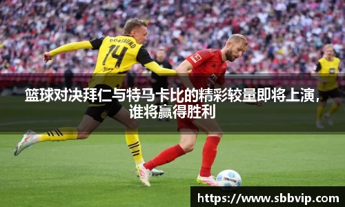 篮球对决拜仁与特马卡比的精彩较量即将上演，谁将赢得胜利