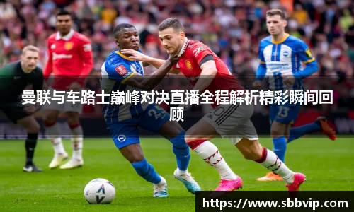 曼联与车路士巅峰对决直播全程解析精彩瞬间回顾
