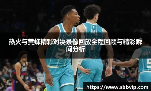 热火与黄蜂精彩对决录像回放全程回顾与精彩瞬间分析